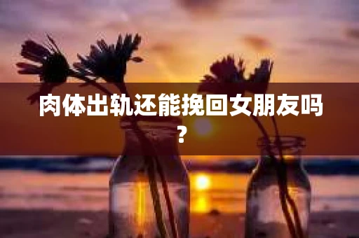 肉体出轨还能挽回女朋友吗？