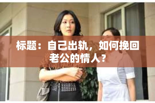 标题：自己出轨，如何挽回老公的情人？
