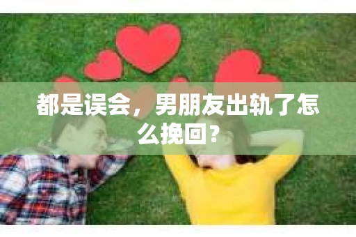 都是误会，男朋友出轨了怎么挽回？