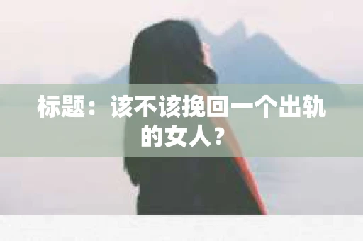 标题：该不该挽回一个出轨的女人？
