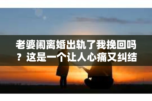 老婆闹离婚出轨了我挽回吗？这是一个让人心痛又纠结的问题。在这个问题上，我想要和大家分享一些我的看法和经验。