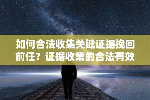 如何合法收集关键证据挽回前任？证据收集的合法有效方案