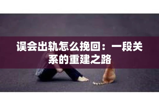 误会出轨怎么挽回：一段关系的重建之路