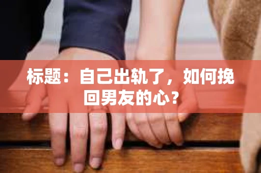 标题：自己出轨了，如何挽回男友的心？