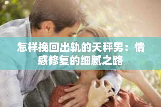 怎样挽回出轨的天秤男：情感修复的细腻之路