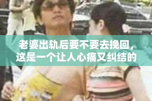 老婆出轨后要不要去挽回，这是一个让人心痛又纠结的问题。在这个问题上，每个人都有自己的看法和选择。今天，我就来和大家聊聊这个话题，希望能给大家带来一些帮助。
