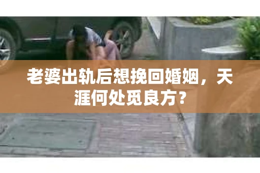 老婆出轨后想挽回婚姻，天涯何处觅良方？