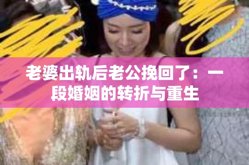 老婆出轨后老公挽回了：一段婚姻的转折与重生