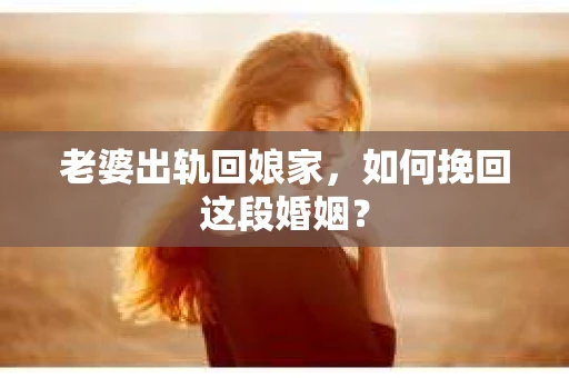 老婆出轨回娘家，如何挽回这段婚姻？