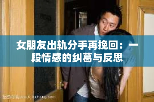 女朋友出轨分手再挽回：一段情感的纠葛与反思