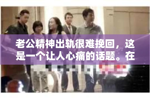 老公精神出轨很难挽回，这是一个让人心痛的话题。在婚姻生活中，当一方发现另一半精神出轨时，往往会产生强烈的痛苦和困惑。那么，面对这种情况，我们该如何应对呢？今天，就让我们一起来探讨一下这个问题。