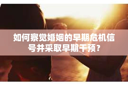 如何察觉婚姻的早期危机信号并采取早期干预？