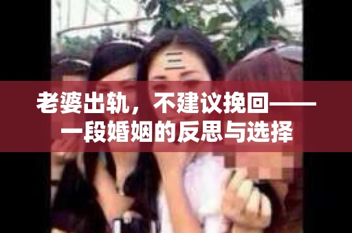 老婆出轨，不建议挽回——一段婚姻的反思与选择