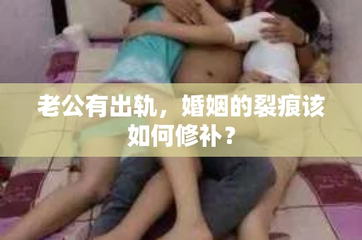 老公有出轨，婚姻的裂痕该如何修补？