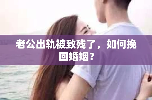 老公出轨被致残了，如何挽回婚姻？