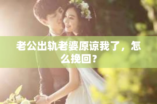 老公出轨老婆原谅我了，怎么挽回？