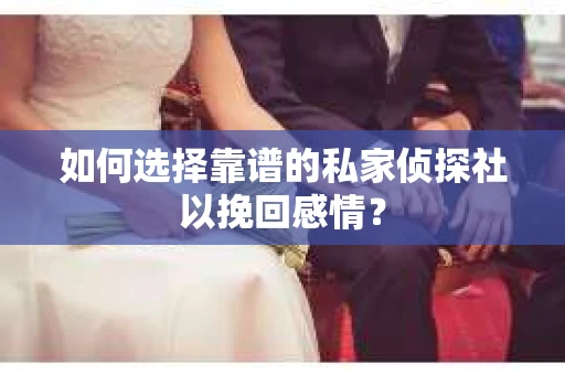 如何选择靠谱的私家侦探社以挽回感情? 如何选择靠谱的私家侦探社以挽回感情?