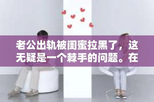 老公出轨被闺蜜拉黑了，这无疑是一个棘手的问题。在这个问题上，我想要和大家分享一下我的看法和经历，希望能给大家带来一些启示。