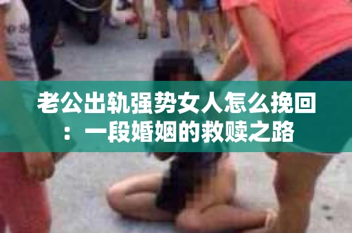 老公出轨强势女人怎么挽回：一段婚姻的救赎之路