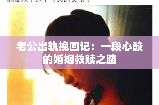老公出轨挽回记：一段心酸的婚姻救赎之路