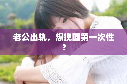 老公出轨，想挽回第一次性？