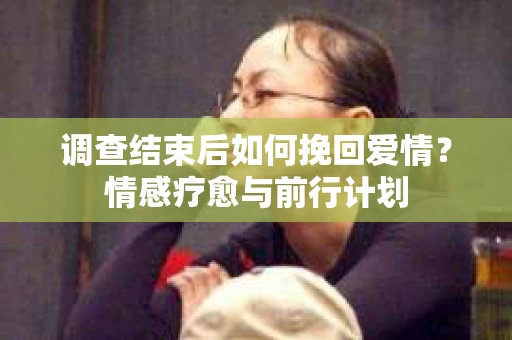 调查结束后如何挽回爱情？情感疗愈与前行计划
