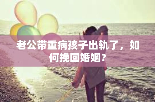 老公带重病孩子出轨了，如何挽回婚姻？