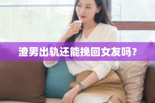 渣男出轨还能挽回女友吗？