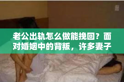 老公出轨怎么做能挽回？面对婚姻中的背叛，许多妻子都会感到痛苦和无助。但请相信，无论情况多么棘手，都有可能找到解决问题的方法。以下是我根据多年律师经验，结合实际案例，为大家整理的一些挽回婚姻的建议。