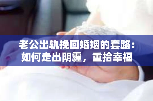 老公出轨挽回婚姻的套路：如何走出阴霾，重拾幸福