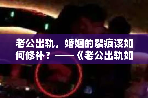 老公出轨，婚姻的裂痕该如何修补？——《老公出轨如何挽回的书》带你走出困境