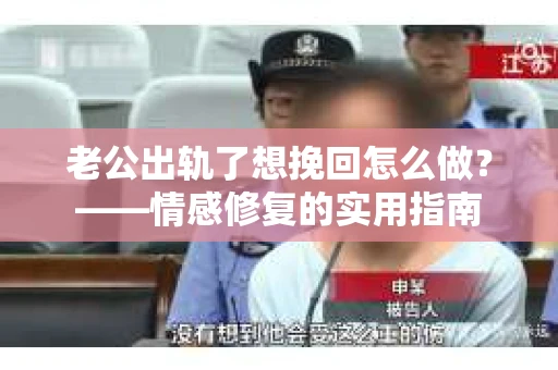 老公出轨了想挽回怎么做？——情感修复的实用指南