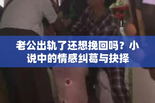 老公出轨了还想挽回吗？小说中的情感纠葛与抉择