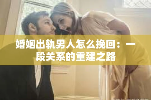 婚姻出轨男人怎么挽回：一段关系的重建之路