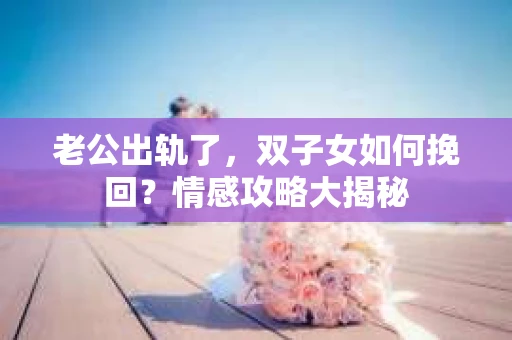 老公出轨了，双子女如何挽回？情感攻略大揭秘