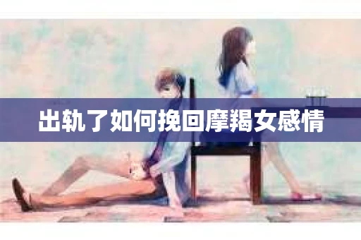 出轨了如何挽回摩羯女感情
