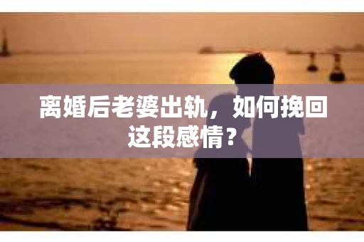 离婚后老婆出轨，如何挽回这段感情？