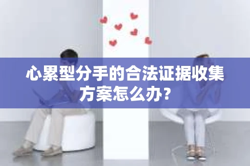 心累型分手的合法证据收集方案怎么办？
