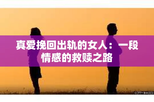 真爱挽回出轨的女人：一段情感的救赎之路
