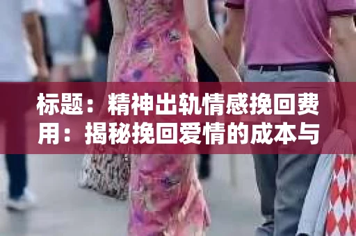 标题：精神出轨情感挽回费用：揭秘挽回爱情的成本与价值