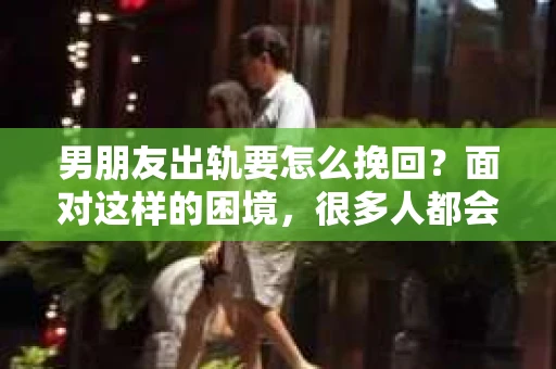 男朋友出轨要怎么挽回？面对这样的困境，很多人都会感到无助和痛苦。但请相信，无论情况多么复杂，总有解决问题的方法。今天，就让我来和大家聊聊，当男朋友出轨时，我们应该如何挽回这段感情。