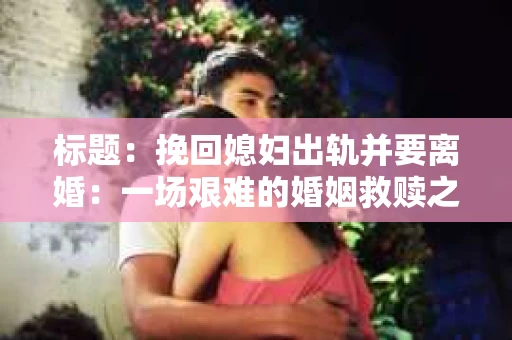 标题：挽回媳妇出轨并要离婚：一场艰难的婚姻救赎之路