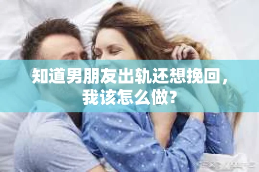 知道男朋友出轨还想挽回，我该怎么做？