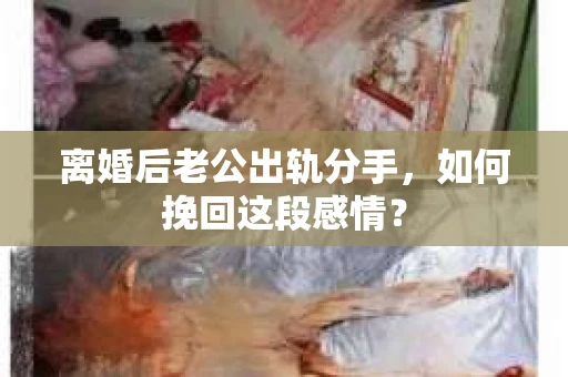 离婚后老公出轨分手，如何挽回这段感情？