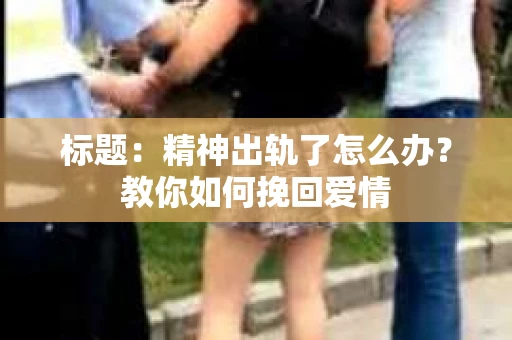 标题：精神出轨了怎么办？教你如何挽回爱情