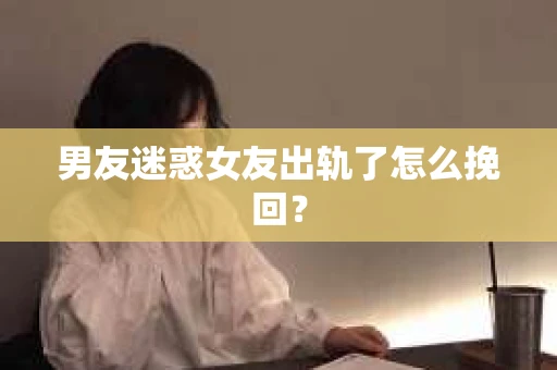 男友迷惑女友出轨了怎么挽回？