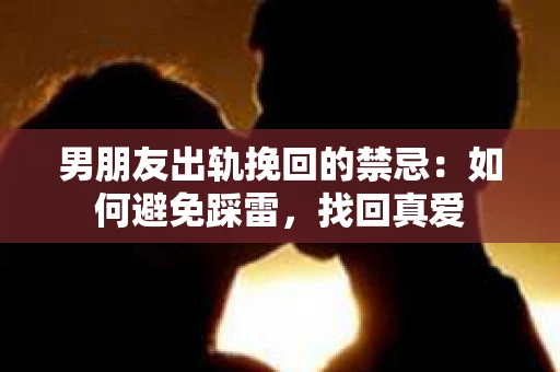 男朋友出轨挽回的禁忌：如何避免踩雷，找回真爱