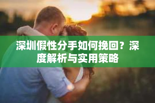 深圳假性分手如何挽回?深度解析与实用策略 深圳假性分手如何挽回?深度解析与实用策略