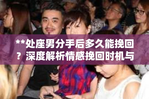 **处座男分手后多久能挽回？深度解析情感挽回时机与策略**