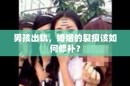 男孩出轨，婚姻的裂痕该如何修补？